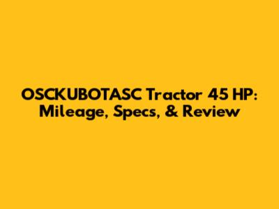 OSCKUBOTASC Tractor 45 HP: Mileage, Specs, & Review