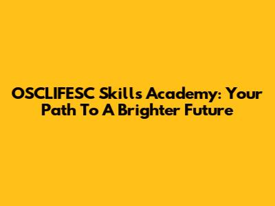 OSCLIFESC Skills Academy: Your Path To A Brighter Future