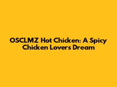OSCLMZ Hot Chicken: A Spicy Chicken Lover's Dream