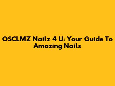 OSCLMZ Nailz 4 U: Your Guide To Amazing Nails