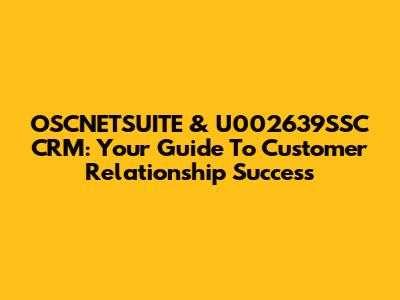 OSCNETSUITE & U002639SSC CRM: Your Guide To Customer Relationship Success