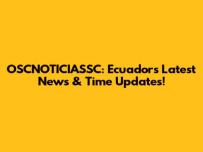 OSCNOTICIASSC: Ecuador's Latest News & Time Updates!
