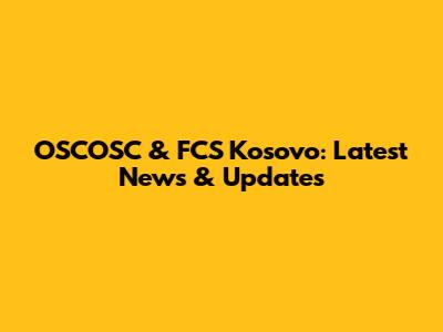 OSCOSC & FCS Kosovo: Latest News & Updates