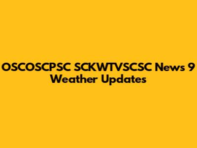 OSCOSCPSC SCKWTVSCSC News 9 Weather Updates