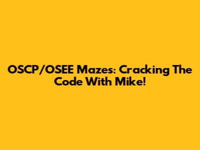 OSCP/OSEE Mazes: Cracking The Code With Mike!