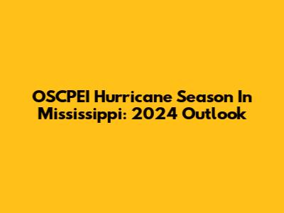 OSCPEI Hurricane Season In Mississippi: 2024 Outlook