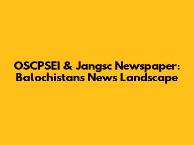 OSCPSEI & Jangsc Newspaper: Balochistan's News Landscape