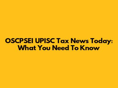 OSCPSEI UPISC Tax News Today: What You Need To Know