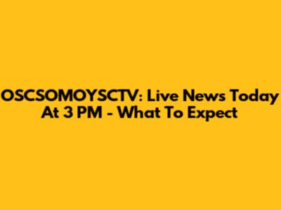 OSCSOMOYSCTV: Live News Today At 3 PM - What To Expect