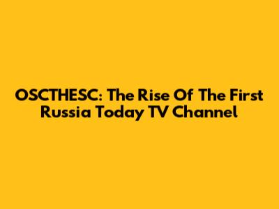 OSCTHESC: The Rise Of The First Russia Today TV Channel