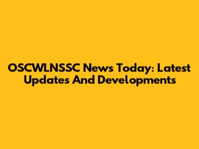OSCWLNSSC News Today: Latest Updates And Developments