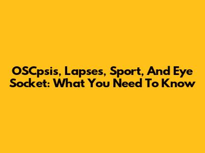 OSCpsis, Lapses, Sport, And Eye Socket: What You Need To Know