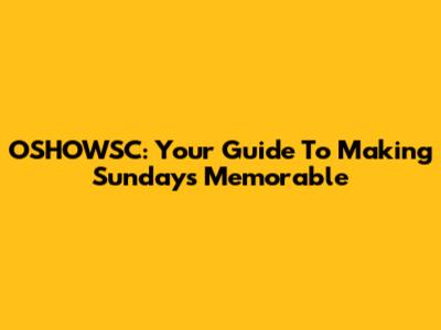 OSHOWSC: Your Guide To Making Sundays Memorable