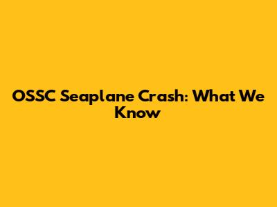 OSSC Seaplane Crash: What We Know