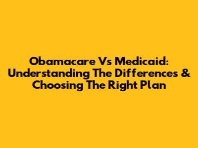 Obamacare Vs Medicaid: Understanding The Differences & Choosing The Right Plan