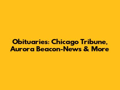 Obituaries: Chicago Tribune, Aurora Beacon-News & More