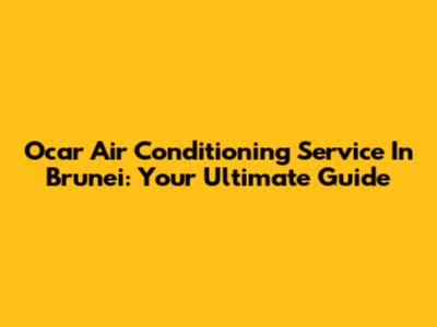 Ocar Air Conditioning Service In Brunei: Your Ultimate Guide