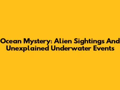 Ocean Mystery: Alien Sightings And Unexplained Underwater Events