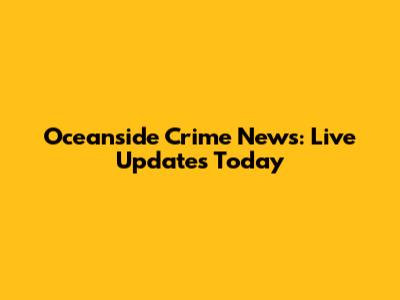 Oceanside Crime News: Live Updates Today