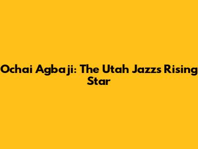 Ochai Agbaji: The Utah Jazz's Rising Star