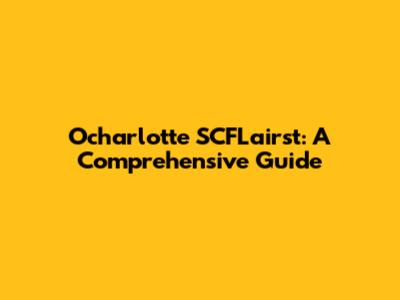 Ocharlotte SCFLairst: A Comprehensive Guide