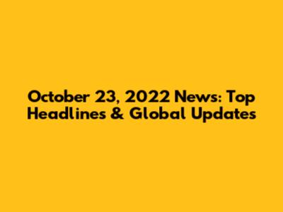 October 23, 2022 News: Top Headlines & Global Updates