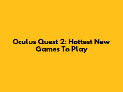 Oculus Quest 2: Hottest New Games To Play