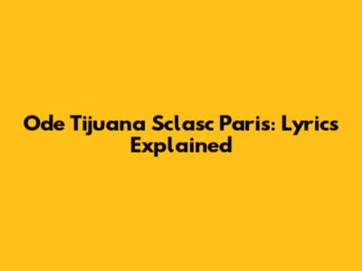 Ode Tijuana Sclasc Paris: Lyrics Explained