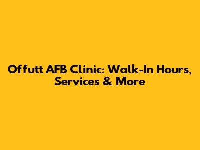 Offutt AFB Clinic: Walk-In Hours, Services & More