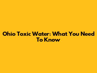 Ohio Toxic Water: What You Need To Know