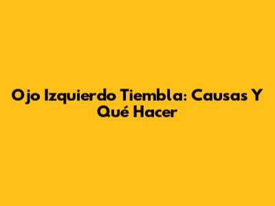 Ojo Izquierdo Tiembla: Causas Y Qué Hacer