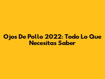 Ojos De Pollo 2022: Todo Lo Que Necesitas Saber