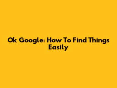 Ok Google: How To Find Things Easily