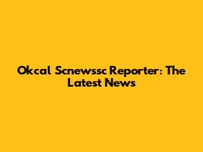Okcal Scnewssc Reporter: The Latest News