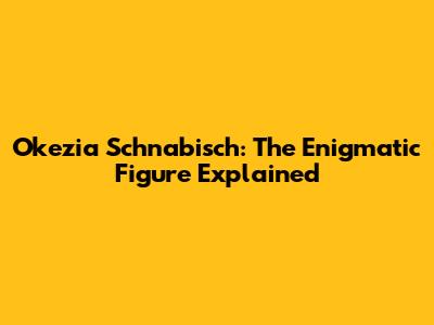 Okezia Schnabisch: The Enigmatic Figure Explained