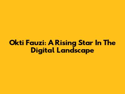 Okti Fauzi: A Rising Star In The Digital Landscape
