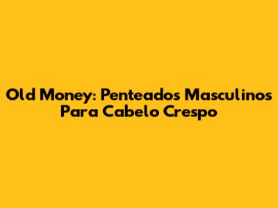 Old Money: Penteados Masculinos Para Cabelo Crespo