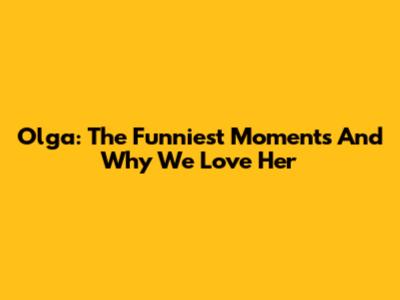 Olga: The Funniest Moments And Why We Love Her