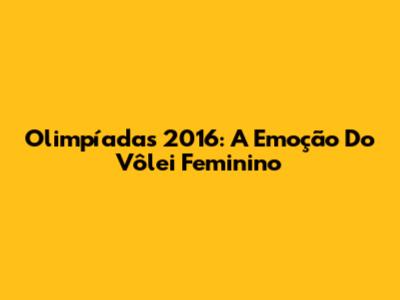 Olimpíadas 2016: A Emoção Do Vôlei Feminino