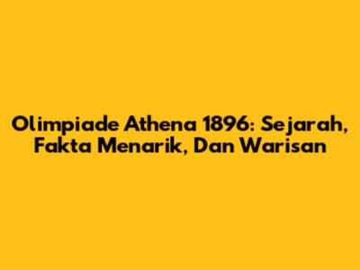 Olimpiade Athena 1896: Sejarah, Fakta Menarik, Dan Warisan
