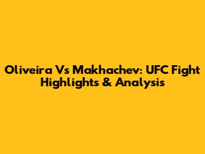 Oliveira Vs Makhachev: UFC Fight Highlights & Analysis