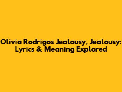 Olivia Rodrigo's Jealousy, Jealousy: Lyrics & Meaning Explored