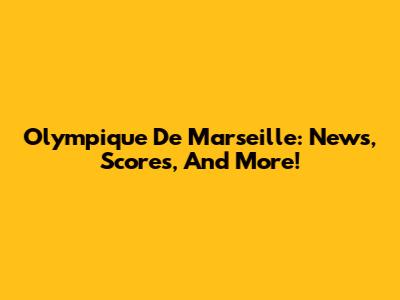 Olympique De Marseille: News, Scores, And More!