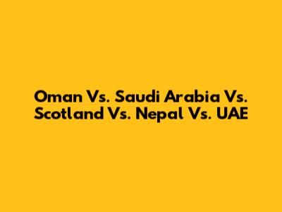 Oman Vs. Saudi Arabia Vs. Scotland Vs. Nepal Vs. UAE