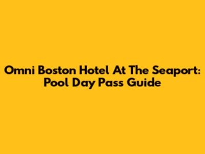 Omni Boston Hotel At The Seaport: Pool Day Pass Guide