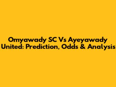 Omyawady SC Vs Ayeyawady United: Prediction, Odds & Analysis
