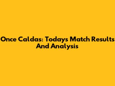 Once Caldas: Today's Match Results And Analysis