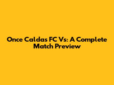 Once Caldas FC Vs: A Complete Match Preview