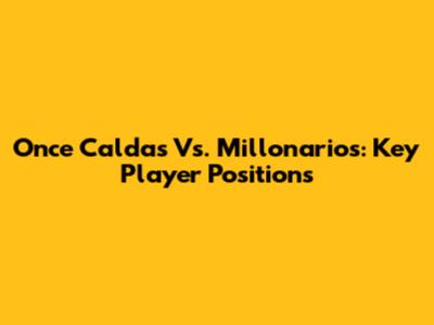 Once Caldas Vs. Millonarios: Key Player Positions