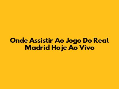 Onde Assistir Ao Jogo Do Real Madrid Hoje Ao Vivo